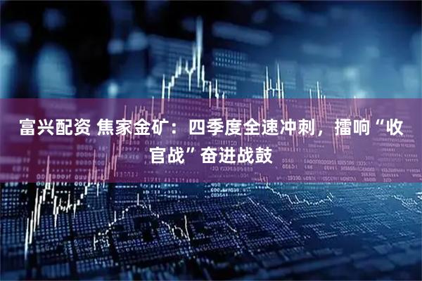 富兴配资 焦家金矿:四季度全速冲刺,擂响“收官战”奋进战鼓