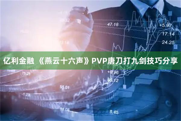 亿利金融 《燕云十六声》PVP唐刀打九剑技巧分享
