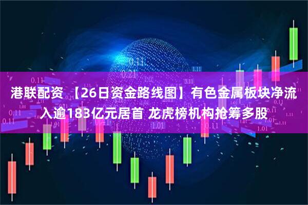 港联配资 【26日资金路线图】有色金属板块净流入逾183亿元居首 龙虎榜机构抢筹多股