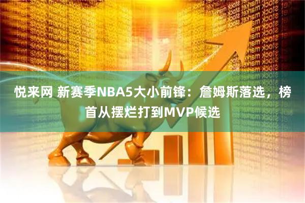 悦来网 新赛季NBA5大小前锋：詹姆斯落选，榜首从摆烂打到MVP候选