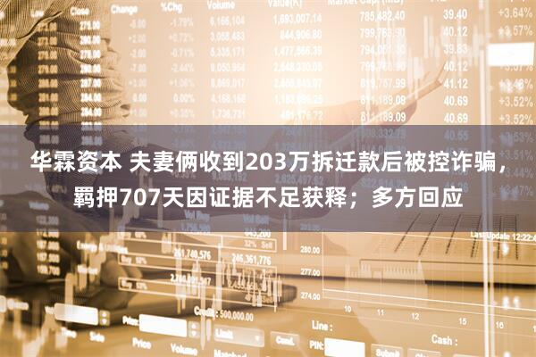 华霖资本 夫妻俩收到203万拆迁款后被控诈骗，羁押707天因证据不足获释；多方回应
