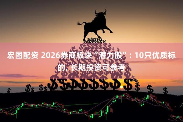 宏图配资 2026券商板块“潜力股”: 10只优质标的, 长期投资可参考