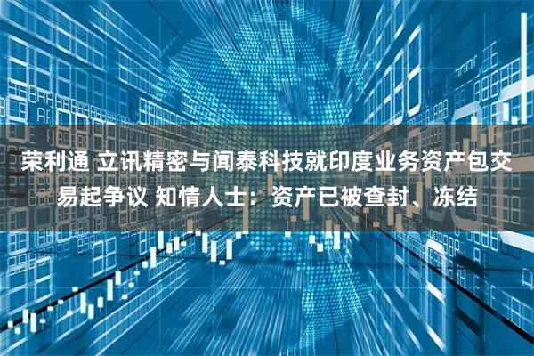 荣利通 立讯精密与闻泰科技就印度业务资产包交易起争议 知情人士：资产已被查封、冻结