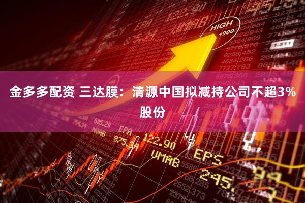 金多多配资 三达膜：清源中国拟减持公司不超3%股份