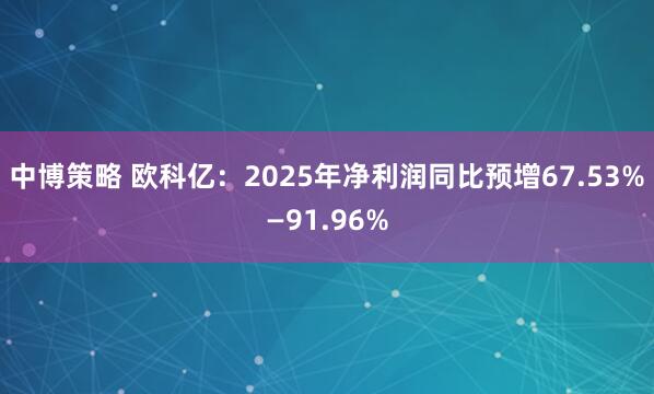 中博策略 欧科亿：2025年净利润同比预增67.53%—91.96%