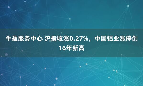 牛盈服务中心 沪指收涨0.27%，中国铝业涨停创16年新高