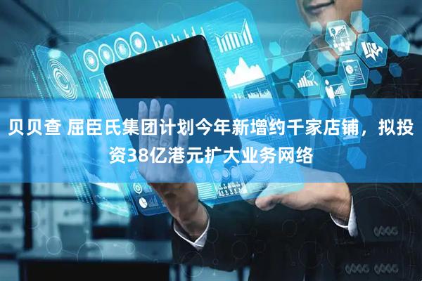 贝贝查 屈臣氏集团计划今年新增约千家店铺，拟投资38亿港元扩大业务网络