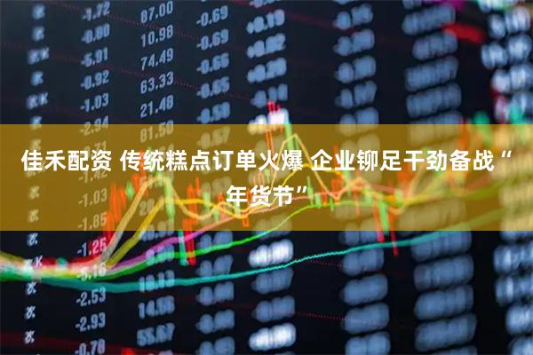 佳禾配资 传统糕点订单火爆 企业铆足干劲备战“年货节”