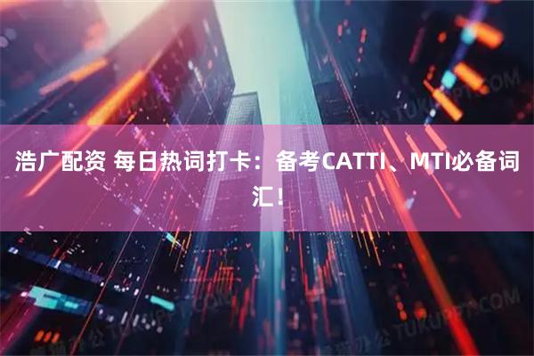 浩广配资 每日热词打卡：备考CATTI、MTI必备词汇！