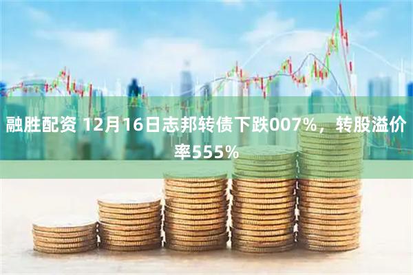 融胜配资 12月16日志邦转债下跌007%，转股溢价率555%