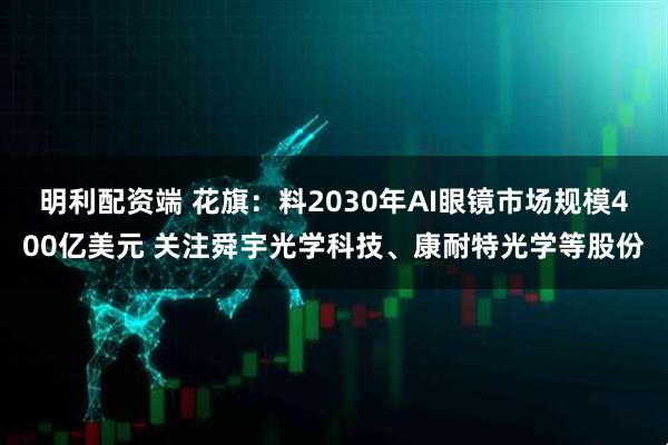 明利配资端 花旗：料2030年AI眼镜市场规模400亿美元 关注舜宇光学科技、康耐特光学等股份