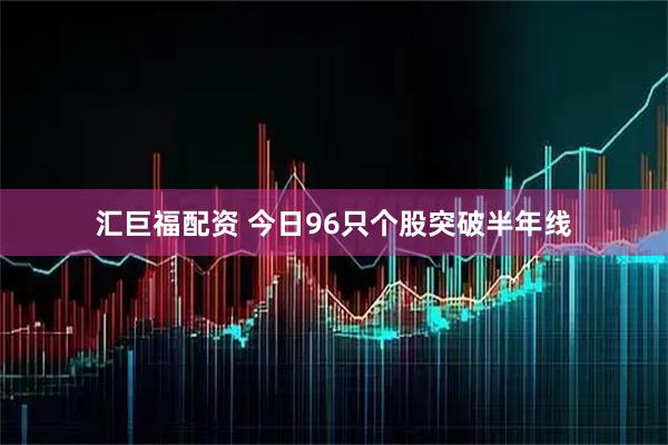 汇巨福配资 今日96只个股突破半年线