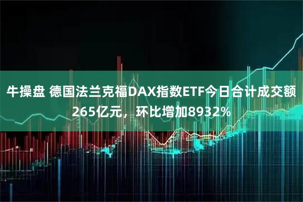 牛操盘 德国法兰克福DAX指数ETF今日合计成交额265亿元，环比增加8932%