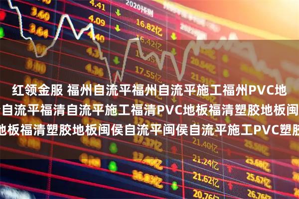 红领金服 福州自流平福州自流平施工福州PVC地板福州塑胶地板施工福清自流平福清自流平施工福清PVC地板福清塑胶地板闽侯自流平闽侯自流平施工PVC塑胶地板