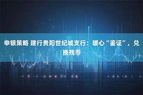 申银策略 建行贵阳世纪城支行：暖心“鉴证”，兑换残币