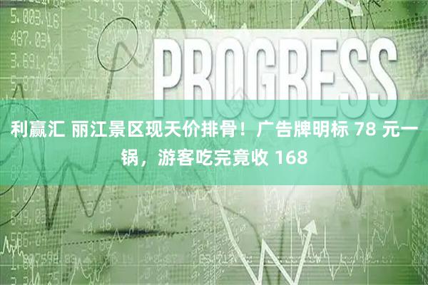 利赢汇 丽江景区现天价排骨！广告牌明标 78 元一锅，游客吃完竟收 168